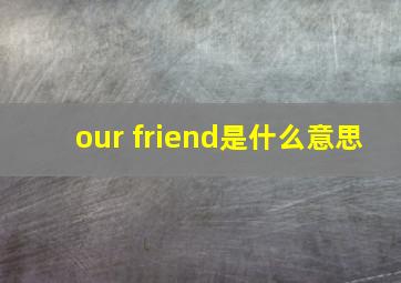 our friend是什么意思